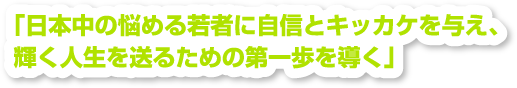 日本中の悩める若者に自信とキッカケを与え、輝く人生を送るための第一歩を導く