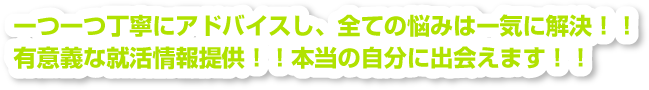 一つ一つ丁寧にアドバイスし、全ての悩みは一気に解決！！有意義な就活情報提供！！本当の自分に出会えます！！