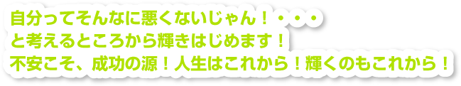 自分ってそんなに悪くないじゃん！・・・と考えるところから輝きはじめます！不安こそ、成功の源！人生はこれから！輝くのもこれから！