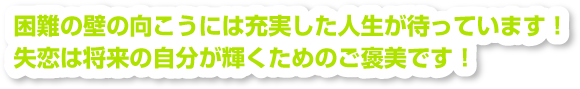 困難の壁の向こうには充実した人生が待っています！失恋は将来の自分が輝くためのご褒美です！