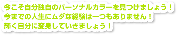 今こそ自分独自のパーソナルカラーを見つけましょう！今までの人生にムダな経験は一つもありません！輝く自分に変身していきましょう！